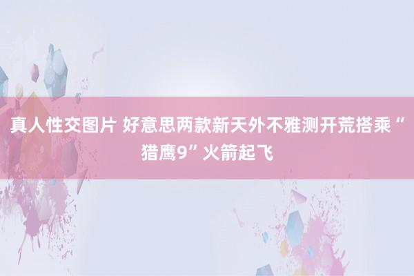 真人性交图片 好意思两款新天外不雅测开荒搭乘“猎鹰9”火箭起飞
