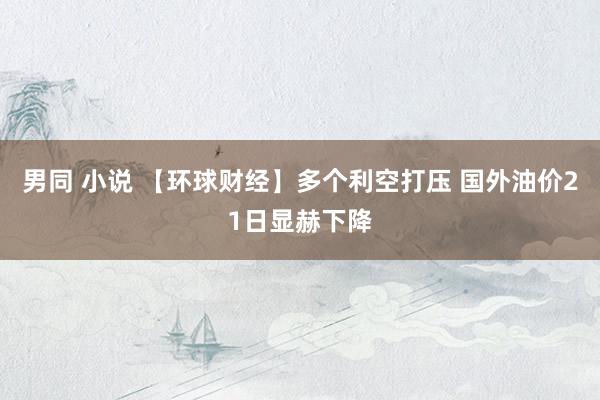 男同 小说 【环球财经】多个利空打压 国外油价21日显赫下降