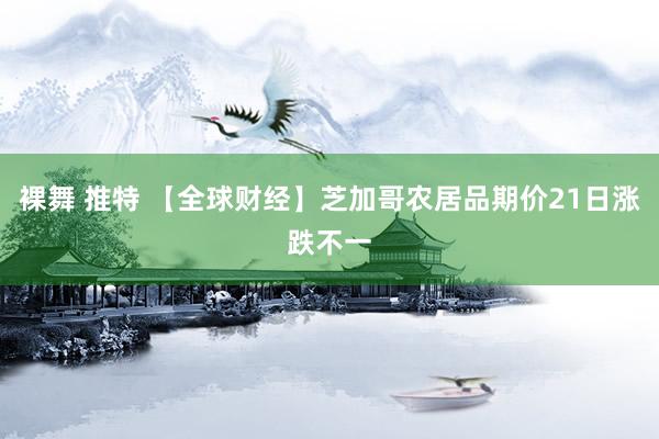 裸舞 推特 【全球财经】芝加哥农居品期价21日涨跌不一