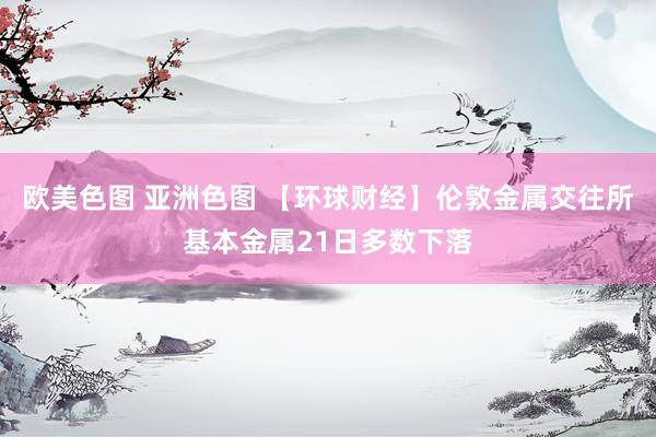 欧美色图 亚洲色图 【环球财经】伦敦金属交往所基本金属21日多数下落