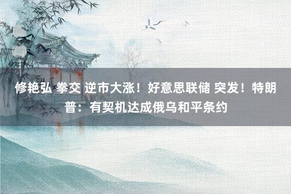 修艳弘 拳交 逆市大涨！好意思联储 突发！特朗普：有契机达成俄乌和平条约