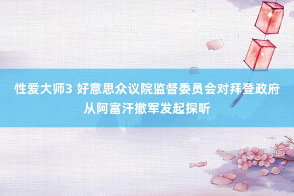 性爱大师3 好意思众议院监督委员会对拜登政府从阿富汗撤军发起探听