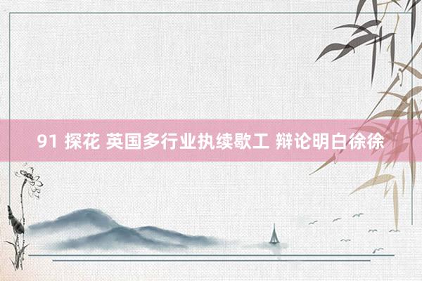 91 探花 英国多行业执续歇工 辩论明白徐徐