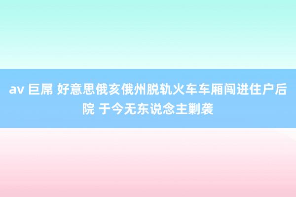 av 巨屌 好意思俄亥俄州脱轨火车车厢闯进住户后院 于今无东说念主剿袭