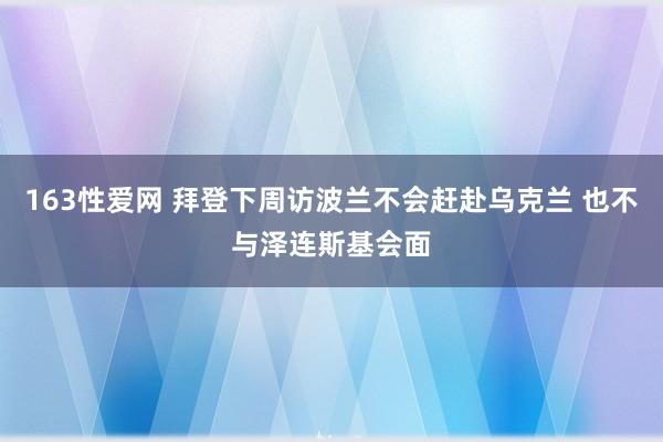 163性爱网 拜登下周访波兰不会赶赴乌克兰 也不与泽连斯基会面