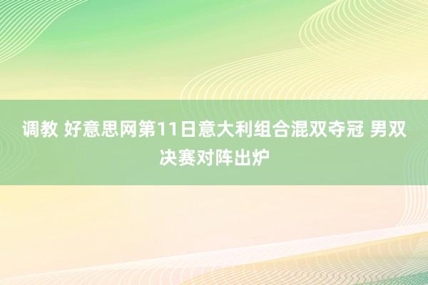 调教 好意思网第11日意大利组合混双夺冠 男双决赛对阵出炉