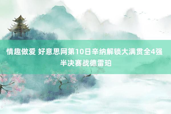 情趣做爱 好意思网第10日辛纳解锁大满贯全4强 半决赛战德雷珀