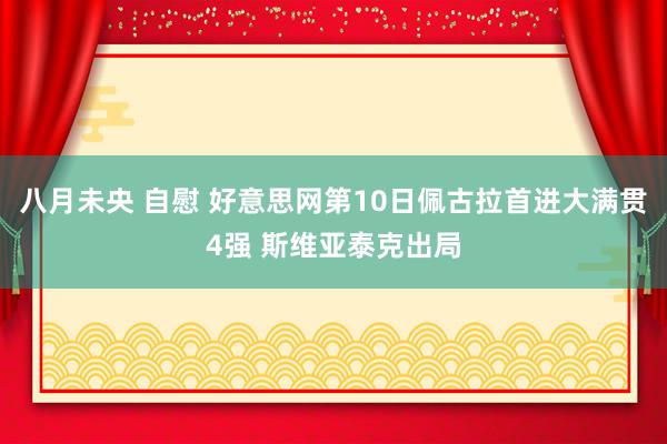 八月未央 自慰 好意思网第10日佩古拉首进大满贯4强 斯维亚泰克出局