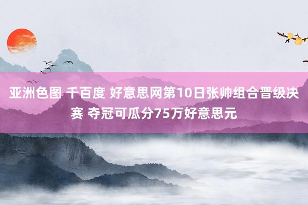 亚洲色图 千百度 好意思网第10日张帅组合晋级决赛 夺冠可瓜分75万好意思元
