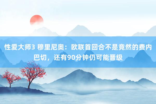 性爱大师3 穆里尼奥：欧联首回合不是竟然的费内巴切，还有90分钟仍可能晋级