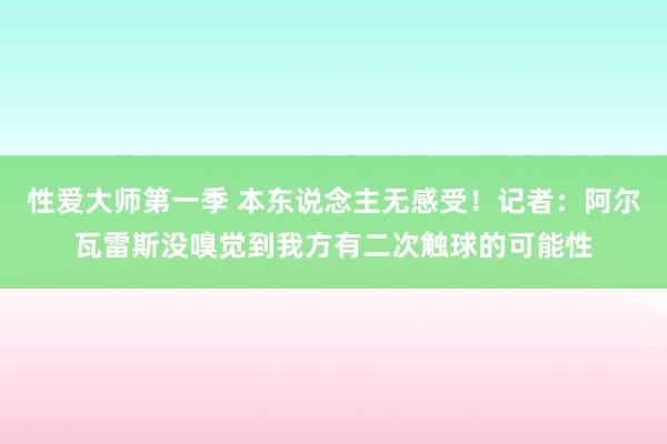 性爱大师第一季 本东说念主无感受！记者：阿尔瓦雷斯没嗅觉到我方有二次触球的可能性