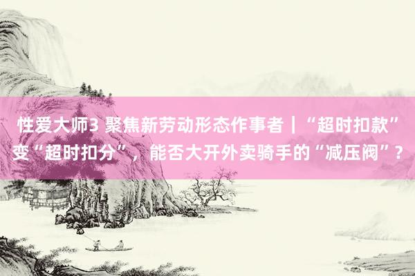 性爱大师3 聚焦新劳动形态作事者｜“超时扣款”变“超时扣分”，能否大开外卖骑手的“减压阀”？