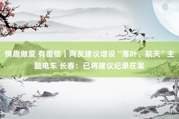 情趣做爱 有覆信丨网友建议增设“落叶、航天”主题电车 长春：已将建议纪录在案