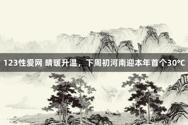 123性爱网 晴暖升温，下周初河南迎本年首个30℃