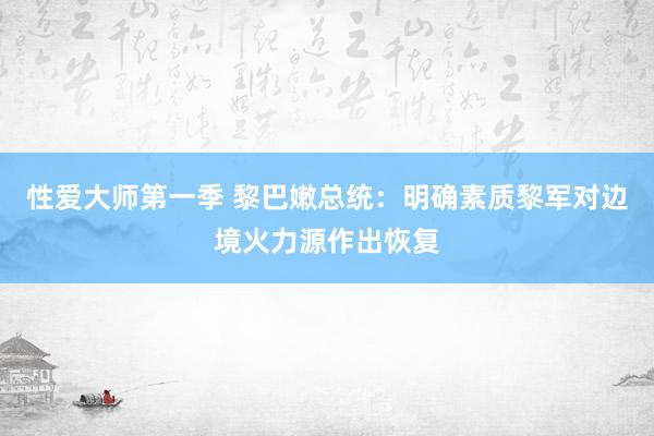 性爱大师第一季 黎巴嫩总统：明确素质黎军对边境火力源作出恢复