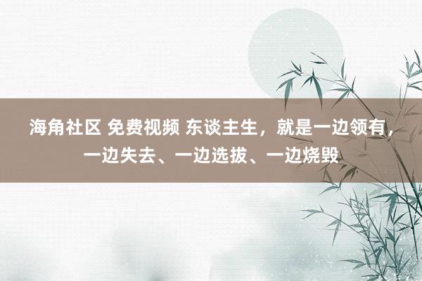 海角社区 免费视频 东谈主生，就是一边领有，一边失去、一边选拔、一边烧毁