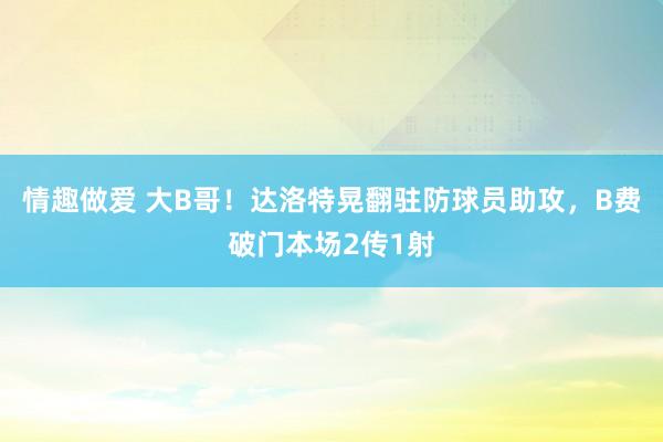 情趣做爱 大B哥！达洛特晃翻驻防球员助攻，B费破门本场2传1射