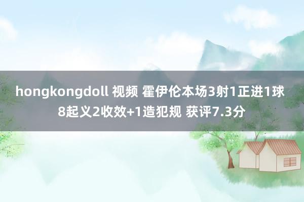 hongkongdoll 视频 霍伊伦本场3射1正进1球 8起义2收效+1造犯规 获评7.3分