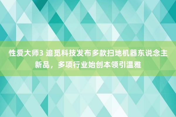 性爱大师3 追觅科技发布多款扫地机器东说念主新品，多项行业始创本领引温雅