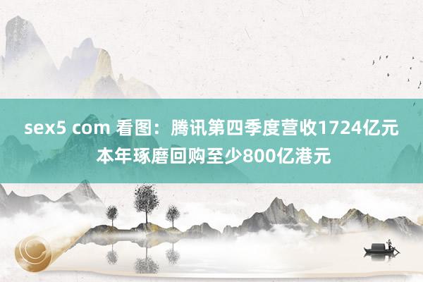 sex5 com 看图：腾讯第四季度营收1724亿元 本年琢磨回购至少800亿港元