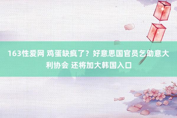 163性爱网 鸡蛋缺疯了？好意思国官员乞助意大利协会 还将加大韩国入口