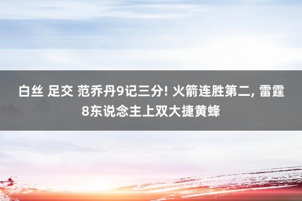 白丝 足交 范乔丹9记三分! 火箭连胜第二， 雷霆8东说念主上双大捷黄蜂