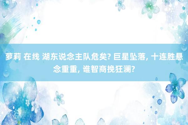 萝莉 在线 湖东说念主队危矣? 巨星坠落， 十连胜悬念重重， 谁智商挽狂澜?