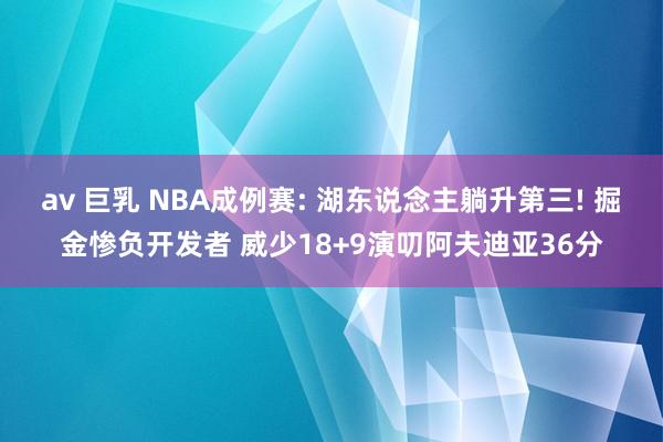av 巨乳 NBA成例赛: 湖东说念主躺升第三! 掘金惨负开发者 威少18+9演叨阿夫迪亚36分
