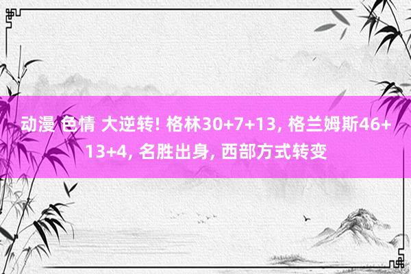 动漫 色情 大逆转! 格林30+7+13， 格兰姆斯46+13+4， 名胜出身， 西部方式转变