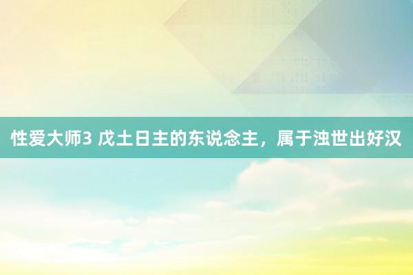 性爱大师3 戊土日主的东说念主，属于浊世出好汉