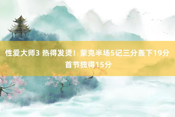 性爱大师3 热得发烫！蒙克半场5记三分轰下19分 首节独得15分