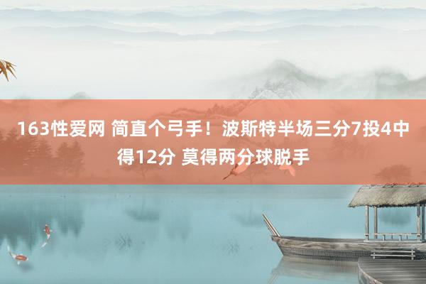 163性爱网 简直个弓手！波斯特半场三分7投4中得12分 莫得两分球脱手