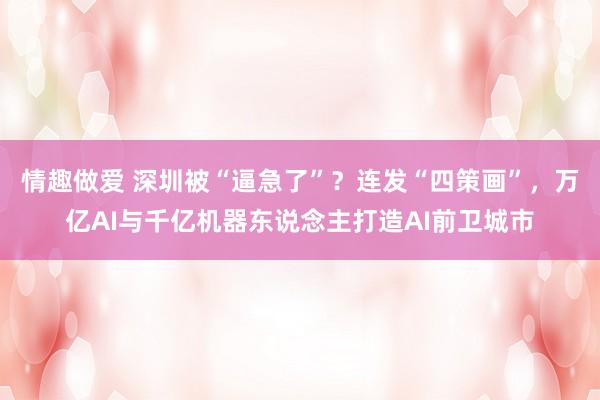 情趣做爱 深圳被“逼急了”？连发“四策画”，万亿AI与千亿机器东说念主打造AI前卫城市