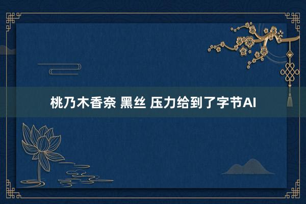 桃乃木香奈 黑丝 压力给到了字节AI