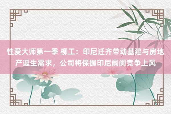 性爱大师第一季 柳工：印尼迁齐带动基建与房地产诞生需求，公司将保握印尼阛阓竞争上风