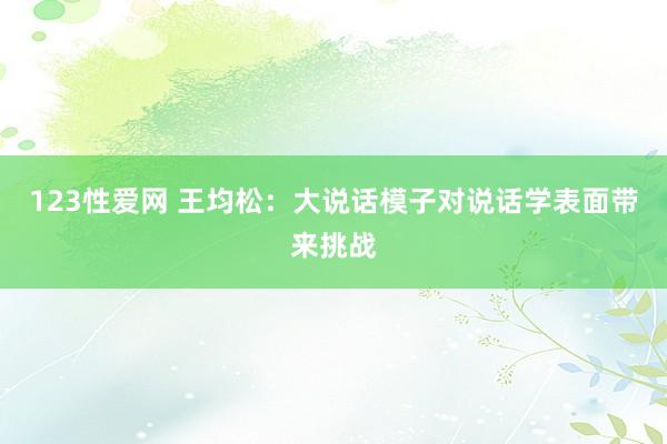 123性爱网 王均松：大说话模子对说话学表面带来挑战