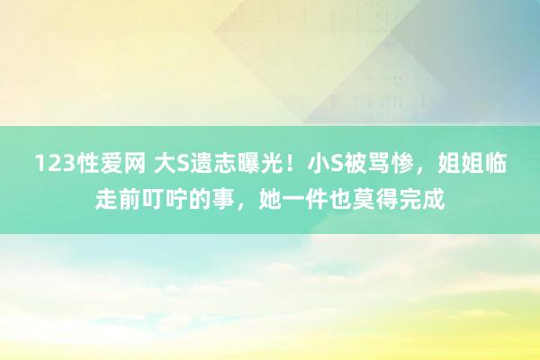 123性爱网 大S遗志曝光！小S被骂惨，姐姐临走前叮咛的事，她一件也莫得完成