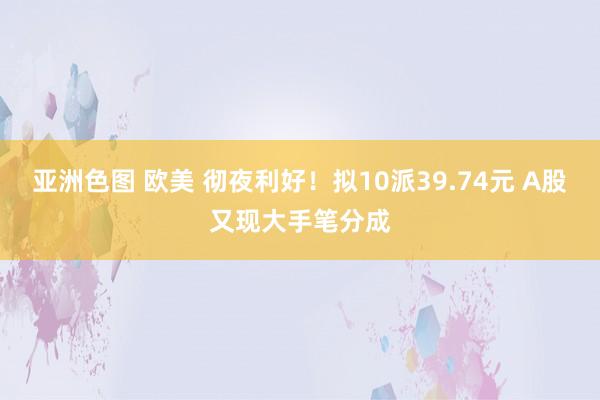 亚洲色图 欧美 彻夜利好！拟10派39.74元 A股又现大手笔分成
