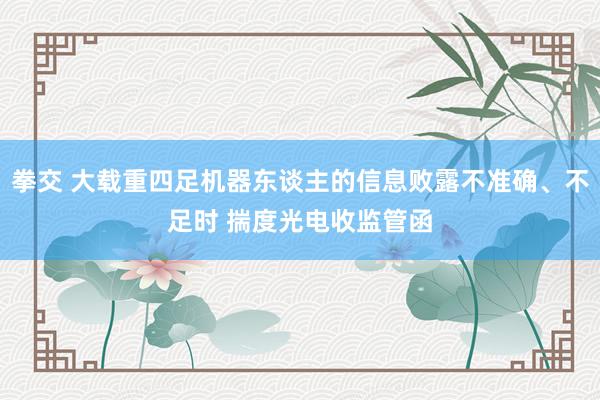 拳交 大载重四足机器东谈主的信息败露不准确、不足时 揣度光电收监管函