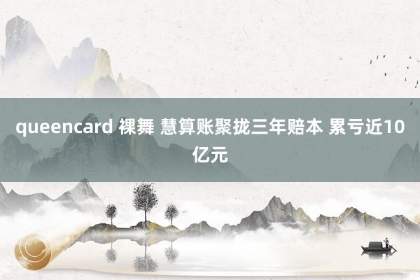 queencard 裸舞 慧算账聚拢三年赔本 累亏近10亿元