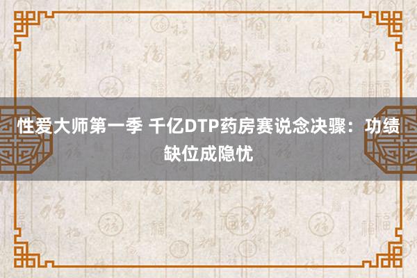 性爱大师第一季 千亿DTP药房赛说念决骤：功绩缺位成隐忧