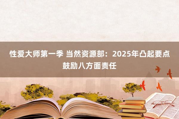 性爱大师第一季 当然资源部：2025年凸起要点鼓励八方面责任