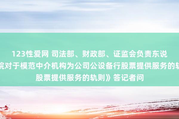 123性爱网 司法部、财政部、证监会负责东说念主就《国务院对于模范中介机构为公司公设备行股票提供服务的轨则》答记者问