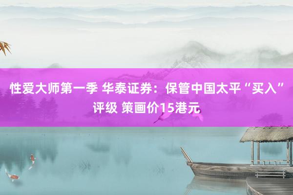 性爱大师第一季 华泰证券：保管中国太平“买入”评级 策画价15港元