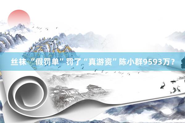 丝袜 “假罚单”罚了“真游资”陈小群9593万？