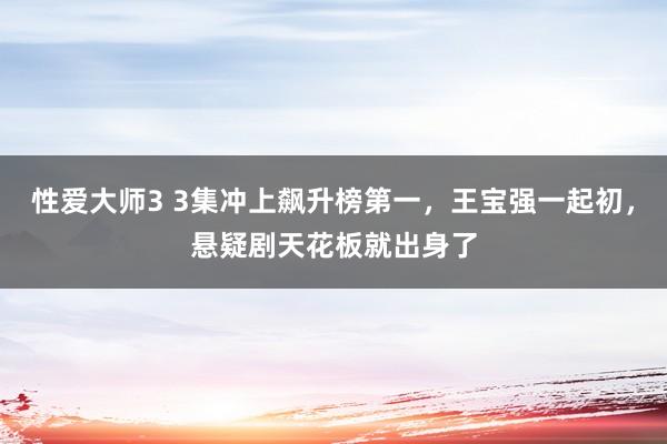 性爱大师3 3集冲上飙升榜第一，王宝强一起初，悬疑剧天花板就出身了