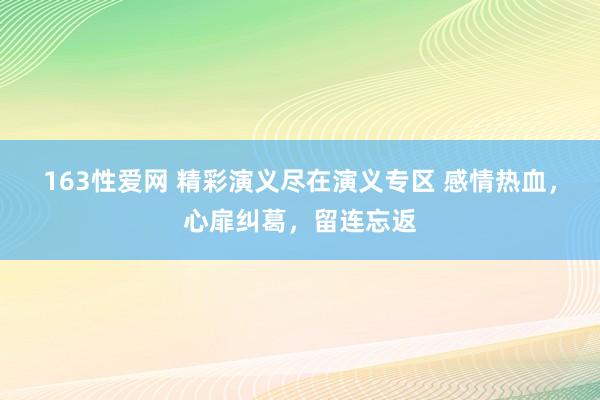163性爱网 精彩演义尽在演义专区 感情热血，心扉纠葛，留连忘返