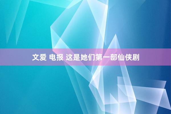 文爱 电报 这是她们第一部仙侠剧