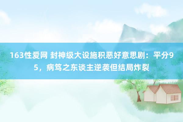 163性爱网 封神级大设施积恶好意思剧：平分95，病笃之东谈主逆袭但结局炸裂