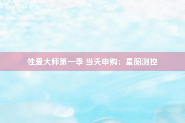 性爱大师第一季 当天申购：星图测控